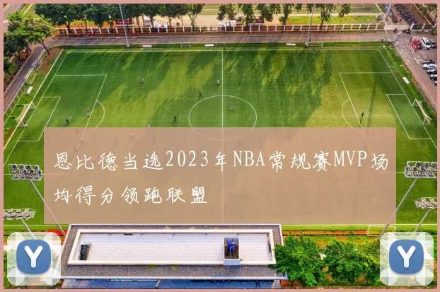 恩比德当选2023年NBA常规赛MVP场均得分领跑联盟