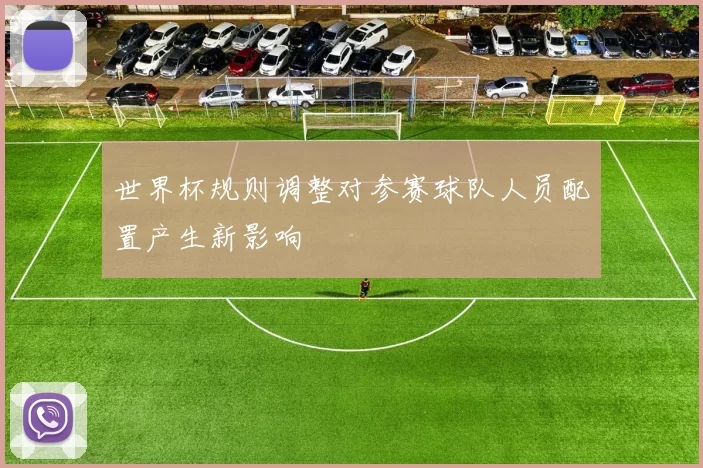 世界杯规则调整对参赛球队人员配置产生新影响