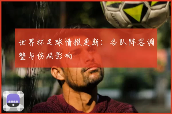 世界杯足球情报更新:各队阵容调整与伤病影响