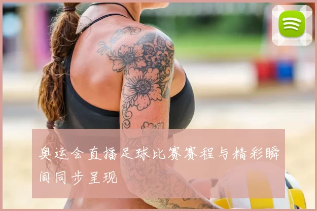 奥运会直播足球比赛赛程与精彩瞬间同步呈现