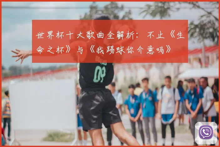 世界杯十大歌曲全解析：不止《生命之杯》与《我踢球你介意吗》