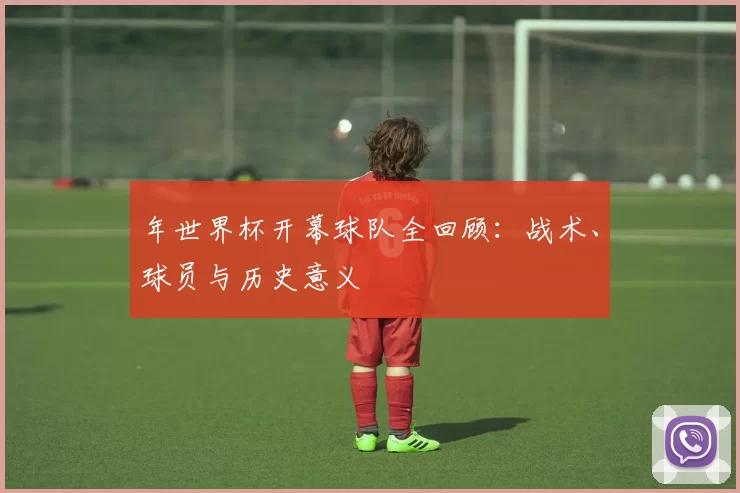 年世界杯开幕球队全回顾:战术、球员与历史意义