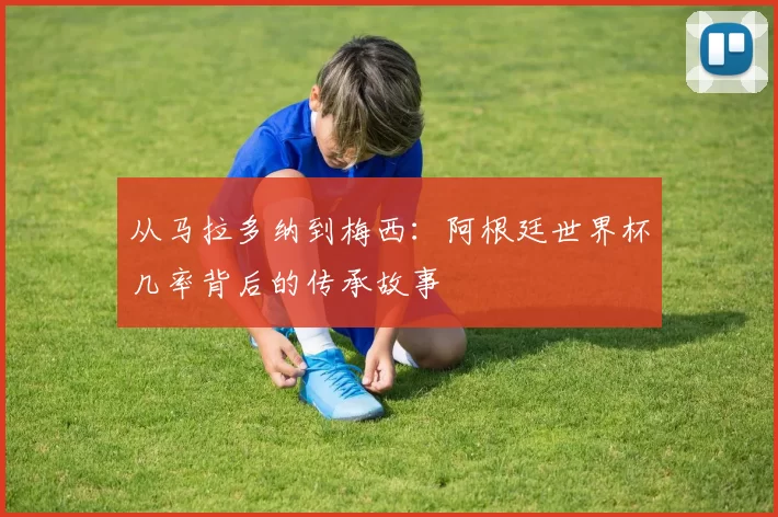 从马拉多纳到梅西:阿根廷世界杯几率背后的传承故事