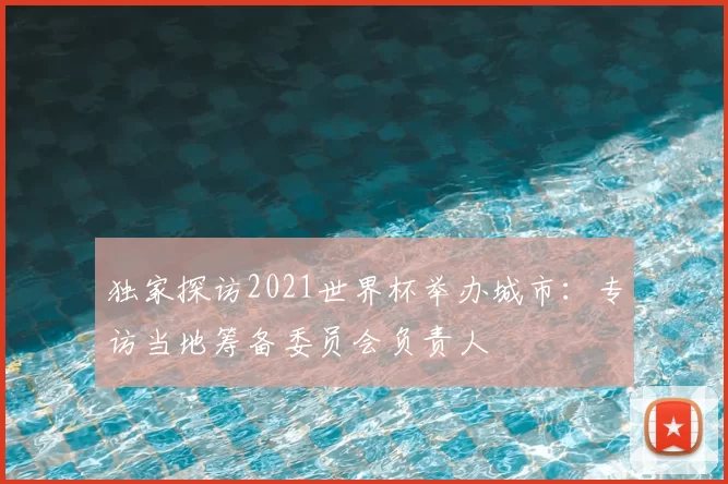 独家探访2021世界杯举办城市:专访当地筹备委员会负责人