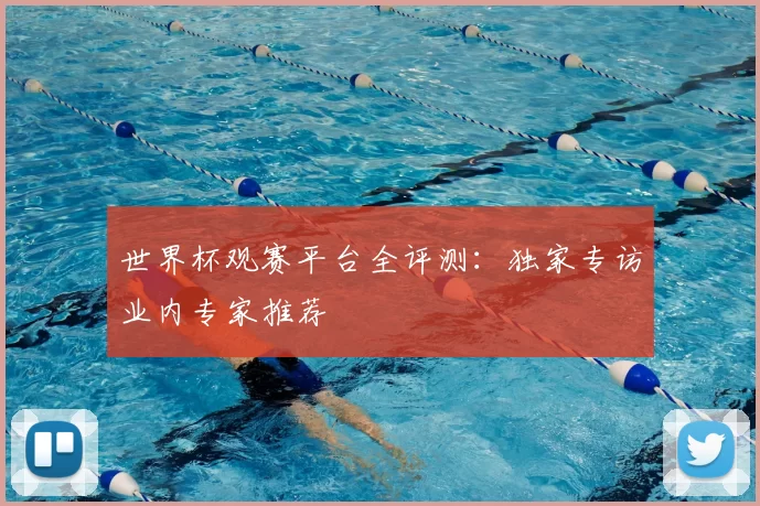 世界杯观赛平台全评测:独家专访业内专家推荐