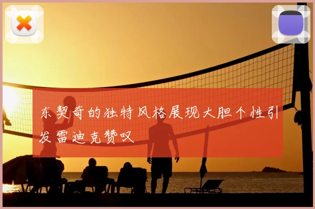 东契奇的独特风格展现大胆个性引发雷迪克赞叹