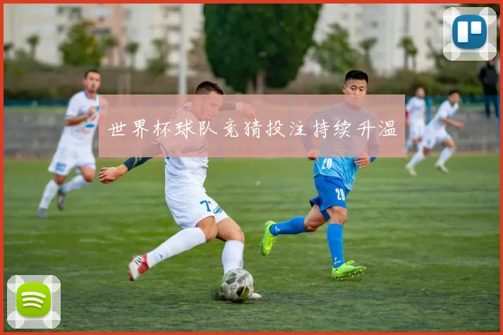 世界杯球队竞猜投注持续升温