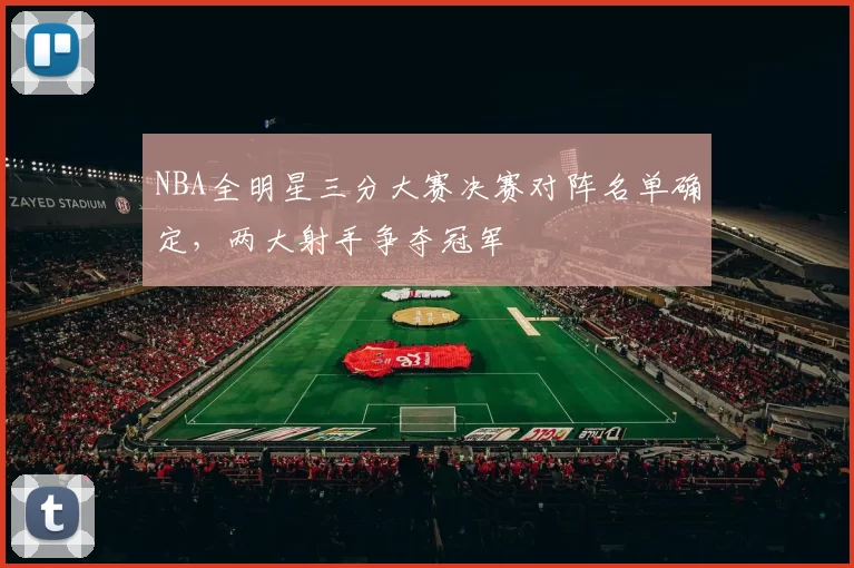 NBA全明星三分大赛决赛对阵名单确定，两大射手争夺冠军