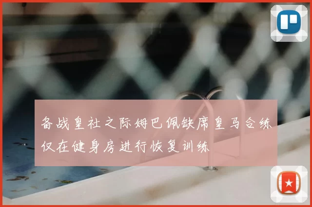 备战皇社之际姆巴佩缺席皇马合练仅在健身房进行恢复训练