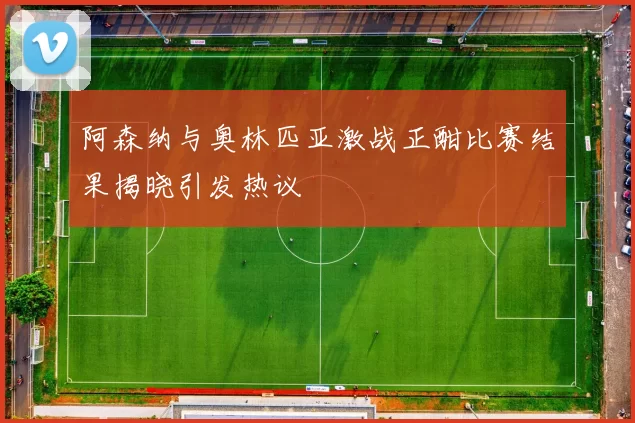 阿森纳与奥林匹亚激战正酣比赛结果揭晓引发热议