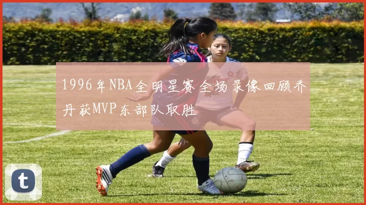 1996年NBA全明星赛全场录像回顾乔丹获MVP东部队取胜