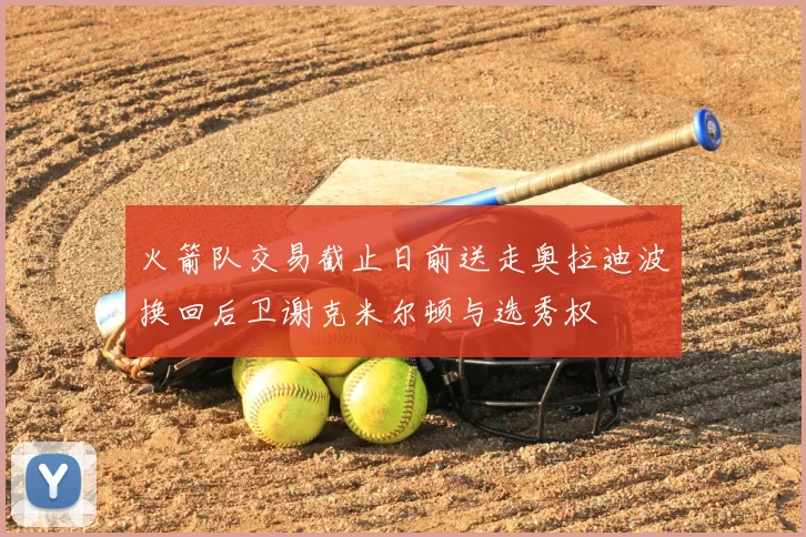 火箭队交易截止日前送走奥拉迪波换回后卫谢克米尔顿与选秀权