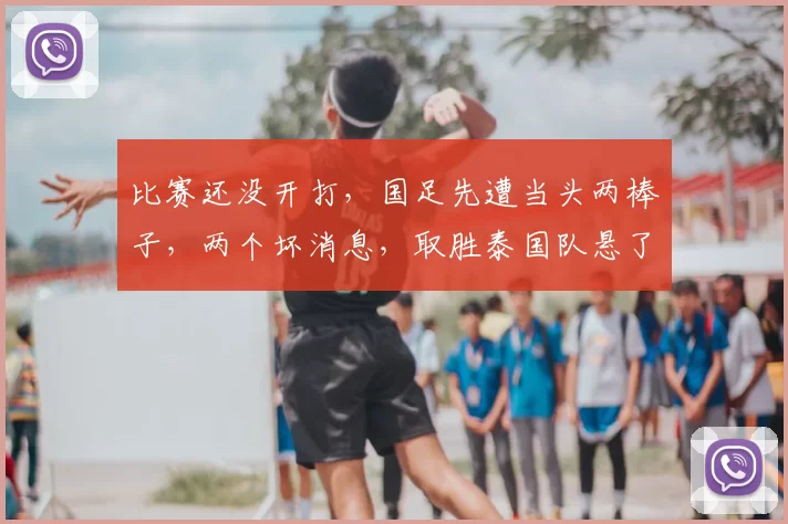 比赛还没开打,国足先遭当头两棒子,两个坏消息,取胜泰国队悬了