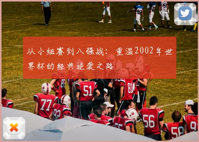 从小组赛到八强战：重温2002年世界杯的经典逆袭之路