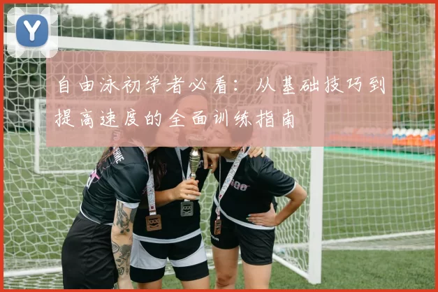 自由泳初学者必看:从基础技巧到提高速度的全面训练指南