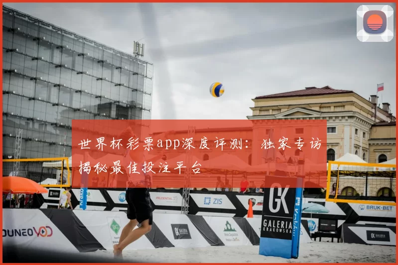 世界杯彩票app深度评测:独家专访揭秘最佳投注平台