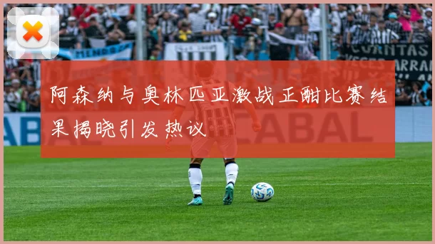 阿森纳与奥林匹亚激战正酣比赛结果揭晓引发热议