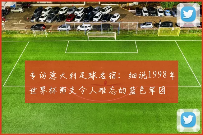 专访意大利足球名宿：细说1998年世界杯那支令人难忘的蓝色军团