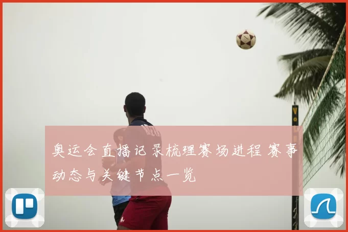 奥运会直播记录梳理赛场进程 赛事动态与关键节点一览