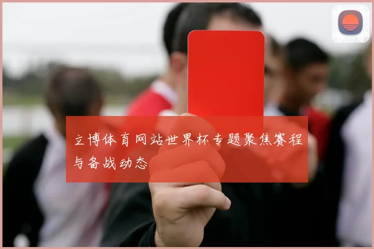 立博体育网站世界杯专题聚焦赛程与备战动态