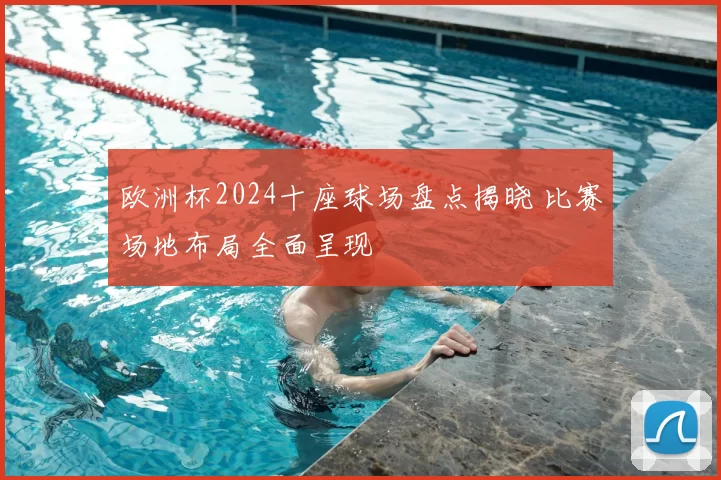 欧洲杯2024十座球场盘点揭晓 比赛场地布局全面呈现