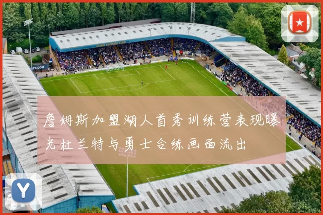 詹姆斯加盟湖人首秀训练营表现曝光杜兰特与勇士合练画面流出