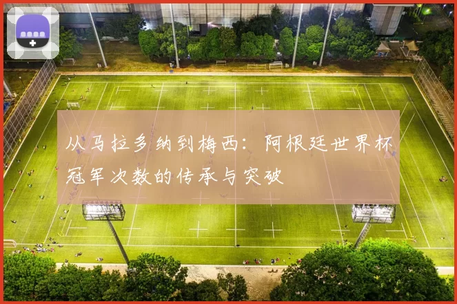 从马拉多纳到梅西:阿根廷世界杯冠军次数的传承与突破