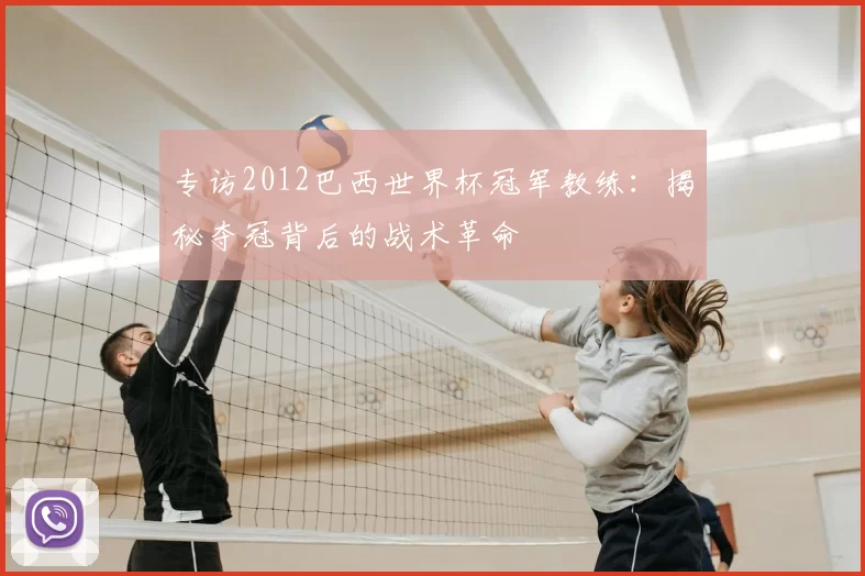 专访2012巴西世界杯冠军教练:揭秘夺冠背后的战术革命