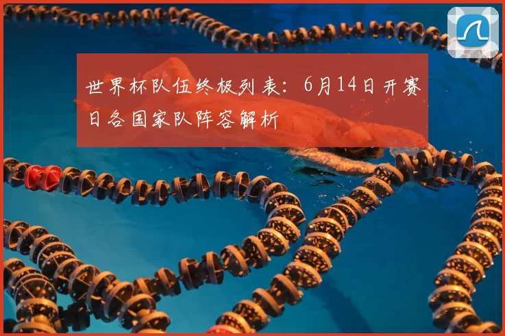 世界杯队伍终极列表:6月14日开赛日各国家队阵容解析