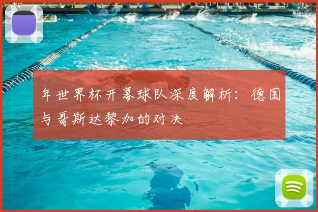 年世界杯开幕球队深度解析：德国与哥斯达黎加的对决