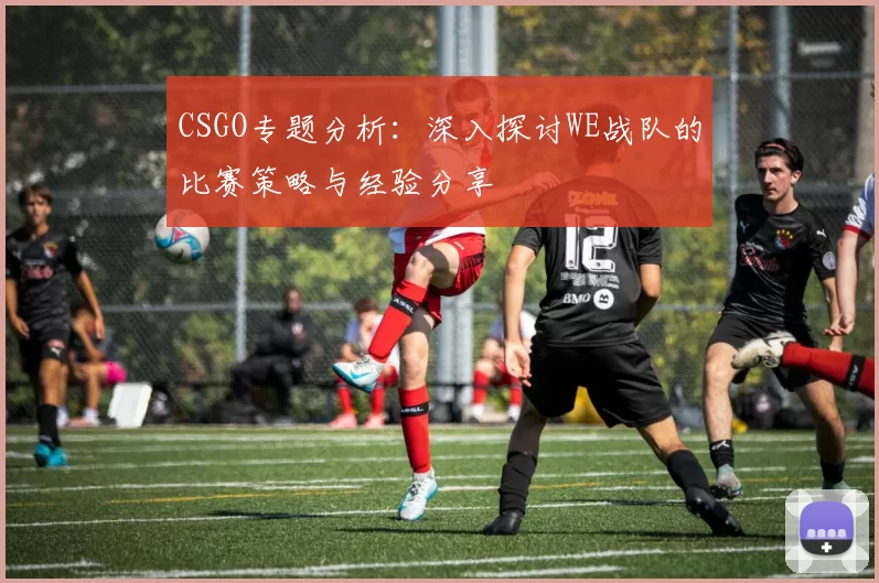 CSGO专题分析：深入探讨WE战队的比赛策略与经验分享