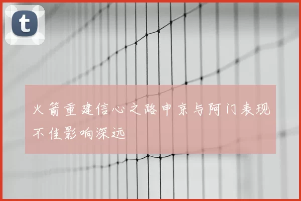 火箭重建信心之路申京与阿门表现不佳影响深远
