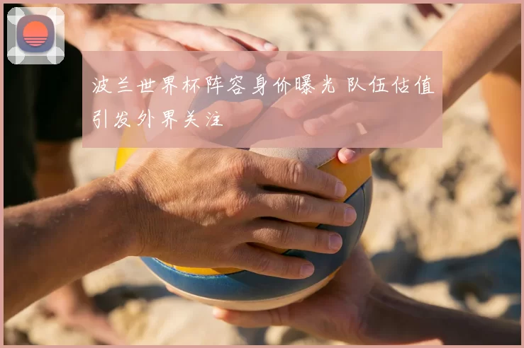 波兰世界杯阵容身价曝光 队伍估值引发外界关注
