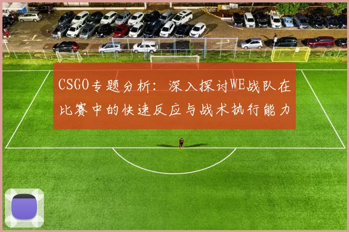 CSGO专题分析：深入探讨WE战队在比赛中的快速反应与战术执行能力