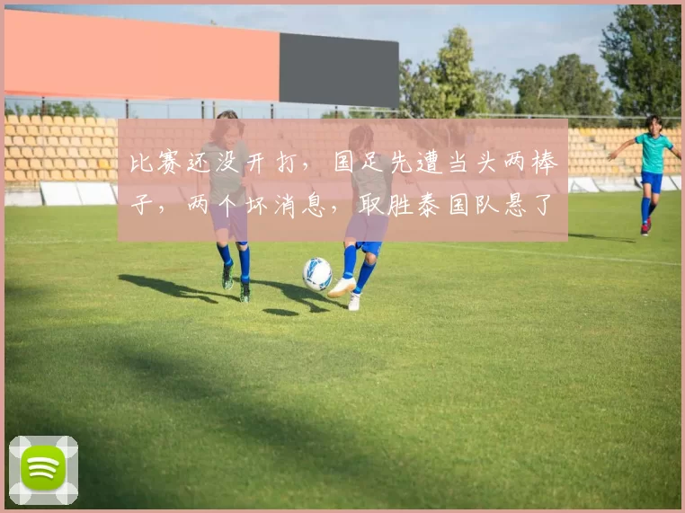 比赛还没开打,国足先遭当头两棒子,两个坏消息,取胜泰国队悬了