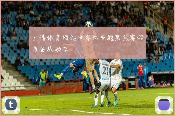 立博体育网站世界杯专题聚焦赛程与备战动态