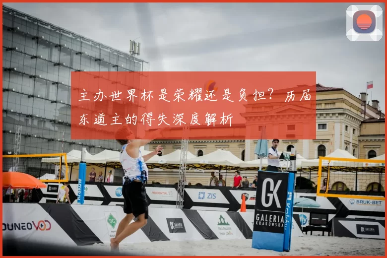主办世界杯是荣耀还是负担？历届东道主的得失深度解析