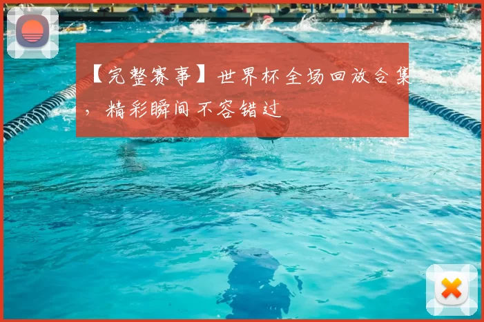 【完整赛事】世界杯全场回放合集，精彩瞬间不容错过