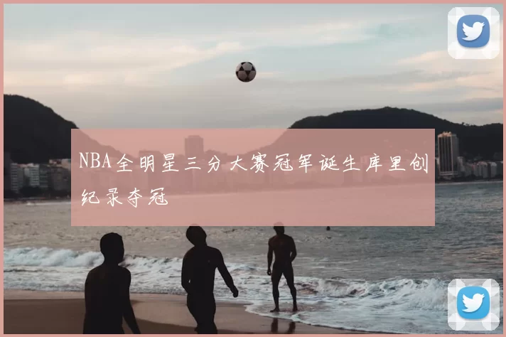 NBA全明星三分大赛冠军诞生库里创纪录夺冠