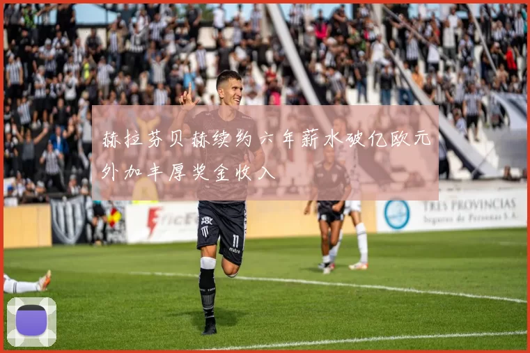 赫拉芬贝赫续约六年薪水破亿欧元外加丰厚奖金收入