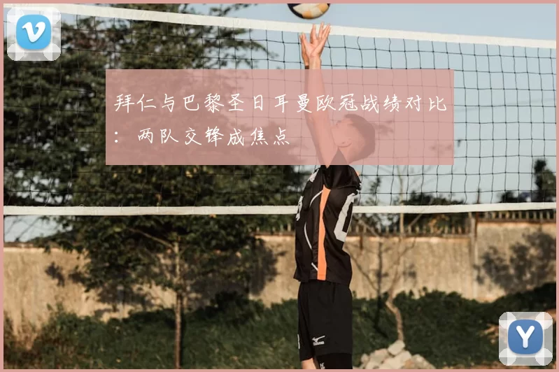 拜仁与巴黎圣日耳曼欧冠战绩对比:两队交锋成焦点