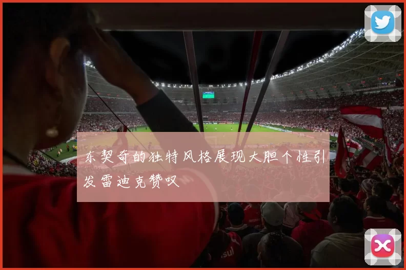 东契奇的独特风格展现大胆个性引发雷迪克赞叹