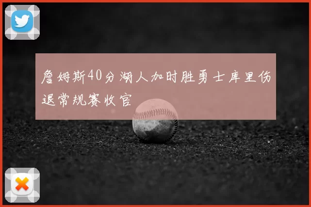詹姆斯40分湖人加时胜勇士库里伤退常规赛收官