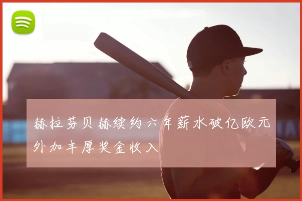 赫拉芬贝赫续约六年薪水破亿欧元外加丰厚奖金收入