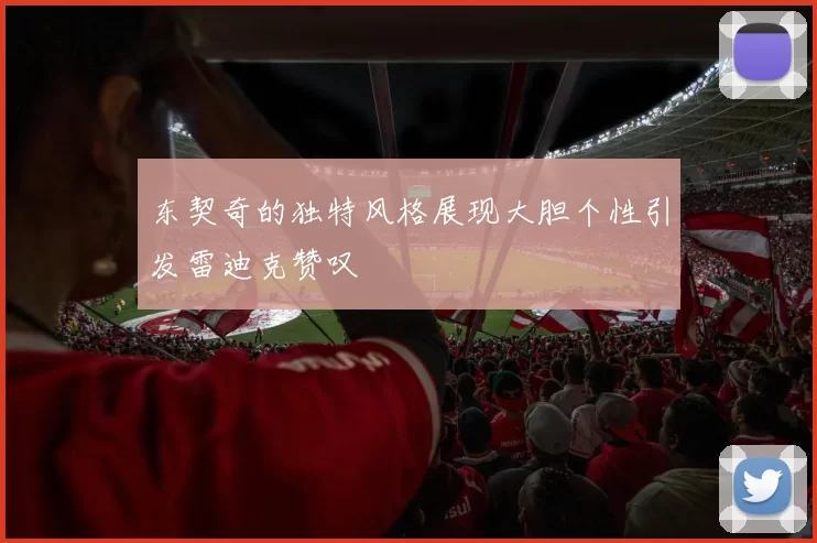 东契奇的独特风格展现大胆个性引发雷迪克赞叹