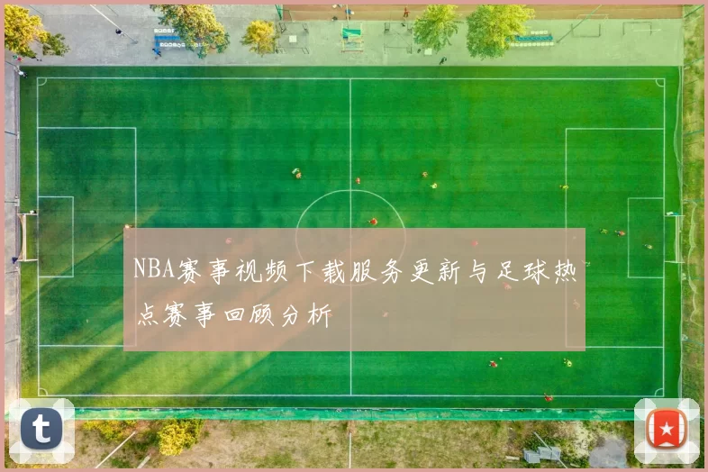 NBA赛事视频下载服务更新与足球热点赛事回顾分析