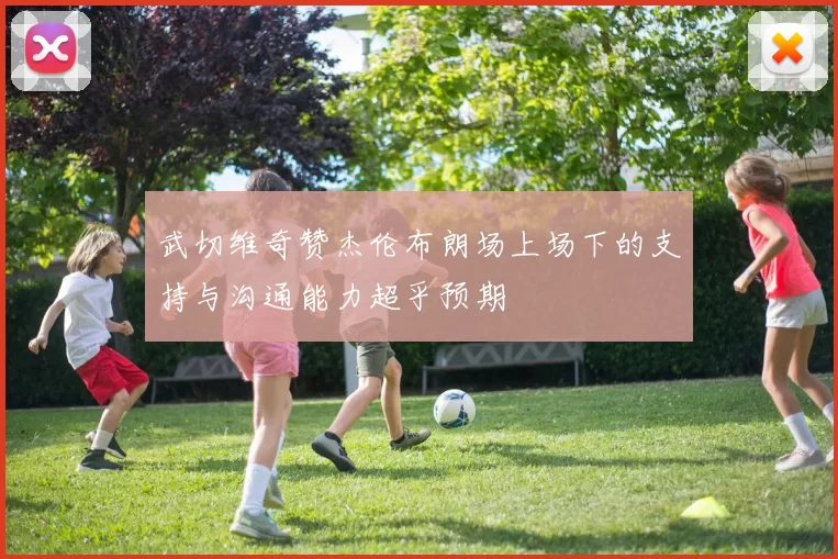 武切维奇赞杰伦布朗场上场下的支持与沟通能力超乎预期