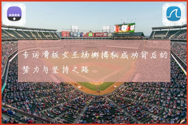 专访滑板女王杨娜揭秘成功背后的努力与坚持之路