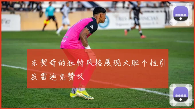 东契奇的独特风格展现大胆个性引发雷迪克赞叹