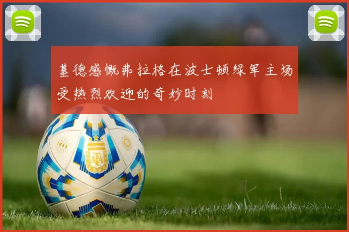 基德感慨弗拉格在波士顿绿军主场受热烈欢迎的奇妙时刻